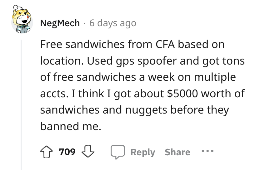 document - NegMech 6 days ago Free sandwiches from Cfa based on location. Used gps spoofer and got tons of free sandwiches a week on multiple accts. I think I got about $5000 worth of sandwiches and nuggets before they banned me. 709